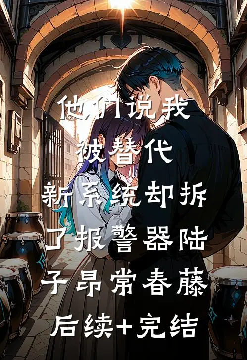 他们说我被替代，新系统却拆了报警器陆子昂常春藤后续+完结