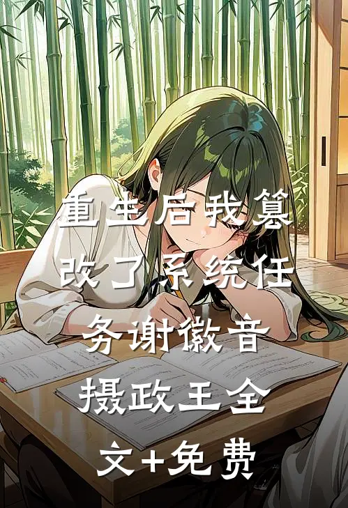 重生后我篡改了系统任务谢徽音摄政王全文+免费
