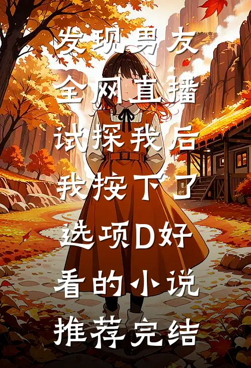 发现男友全网直播试探我后，我按下了选项D好看的小说推荐完结