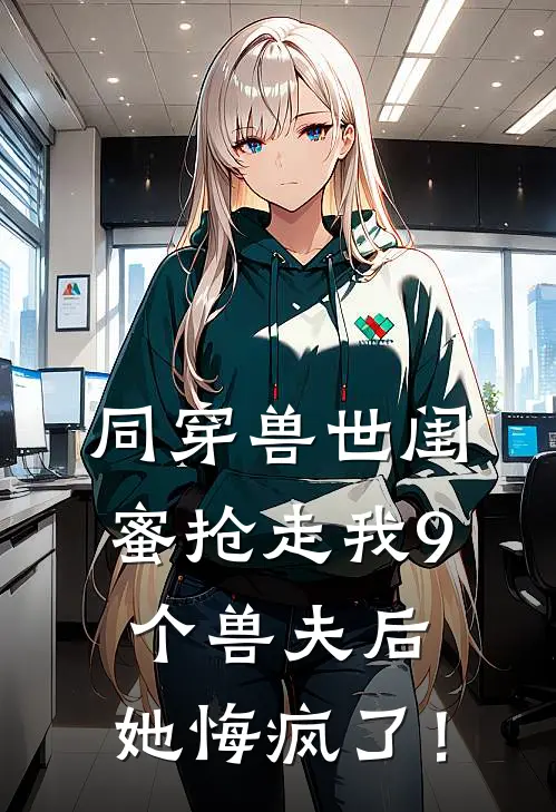同穿兽世闺蜜抢走我9个兽夫后,她悔疯了!
