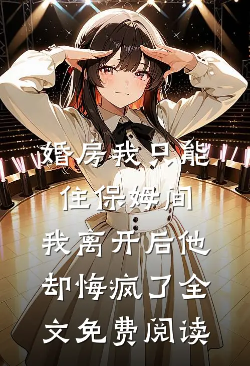婚房我只能住保姆间，我离开后他却悔疯了全文免费阅读