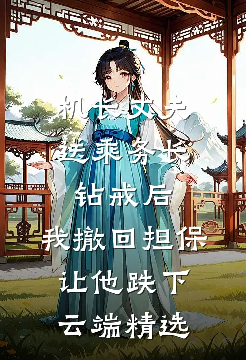 机长丈夫送乘务长钻戒后，我撤回担保让他跌下云端精选