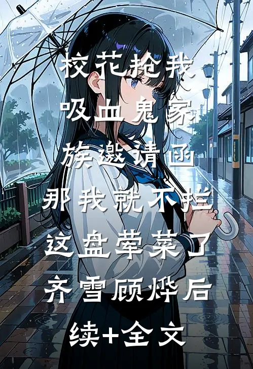校花抢我吸血鬼家族邀请函，那我就不拦这盘荤菜了齐雪顾烨后续+全文