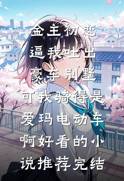 金主初恋逼我吐出豪车别墅，可我骑得是爱玛电动车啊好看的小说推荐完结