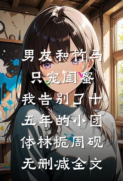 男友和竹马只宠闺蜜，我告别了十五年的小团体林栀周砚无删减全文