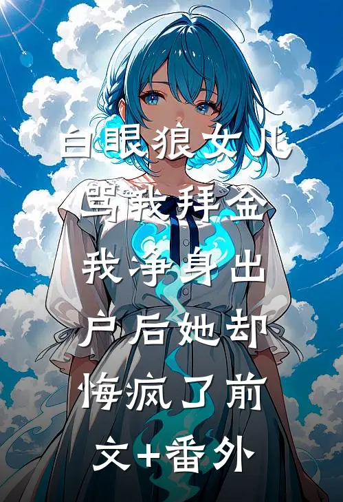 白眼狼女儿骂我拜金，我净身出户后她却悔疯了前文+番外