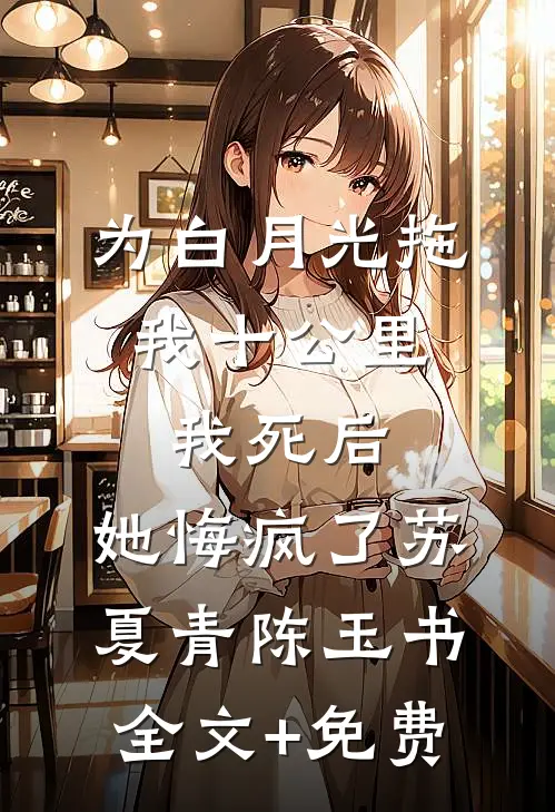 为白月光拖我十公里，我死后，她悔疯了苏夏青陈玉书全文+免费