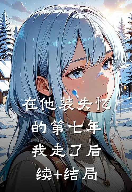 在他装失忆的第七年，我走了后续+结局