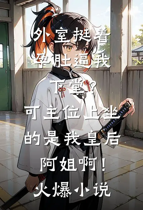 外室挺着孕肚逼我下堂？可主位上坐的是我皇后阿姐啊！火爆小说