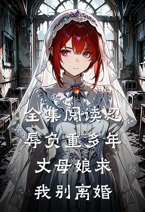 全集阅读忍辱负重多年，丈母娘求我别离婚