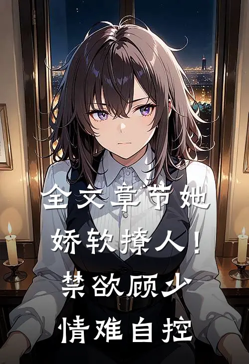 全文章节她娇软撩人！禁欲顾少情难自控