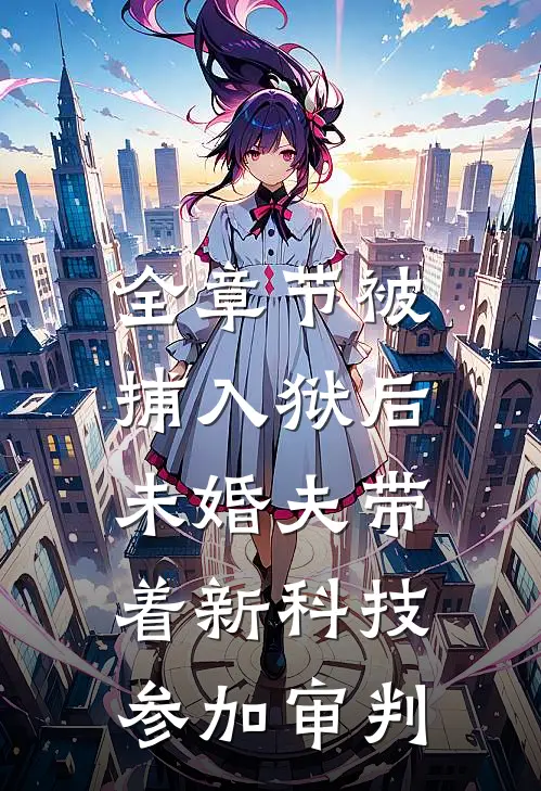 全章节被捕入狱后，未婚夫带着新科技参加审判