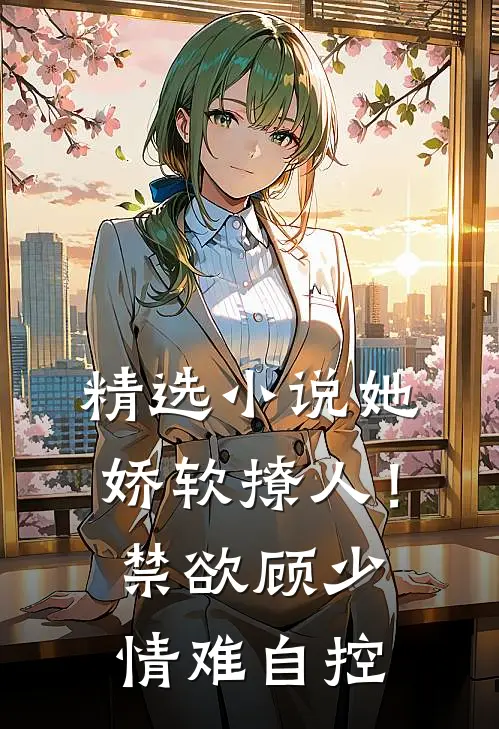 精选小说她娇软撩人！禁欲顾少情难自控