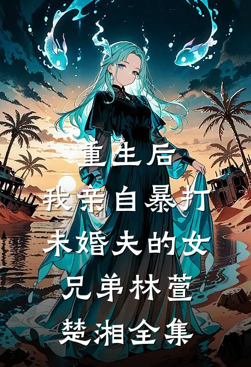重生后，我亲自暴打未婚夫的女兄弟林萱楚湘全集