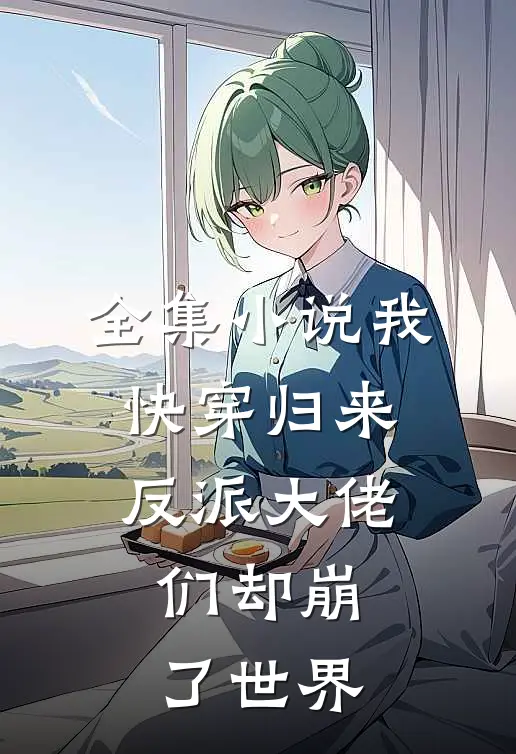 全集小说我快穿归来，反派大佬们却崩了世界