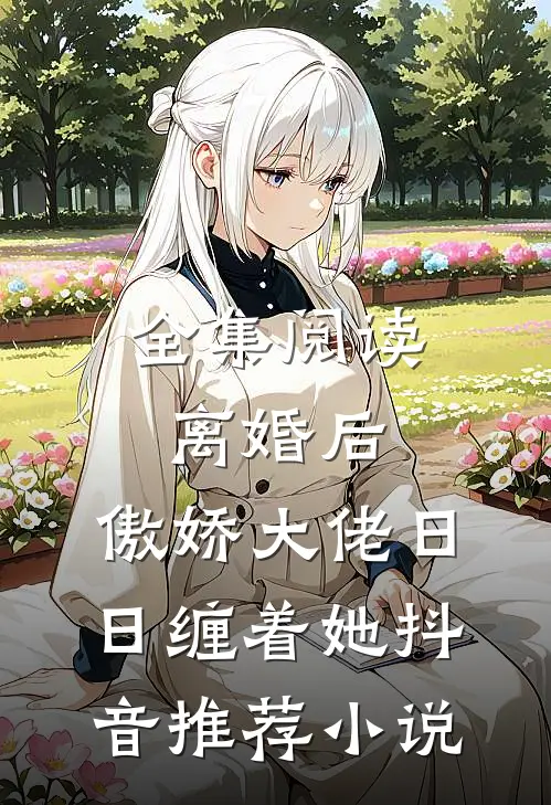 全集阅读离婚后,傲娇大佬日日缠着她抖音推荐小说