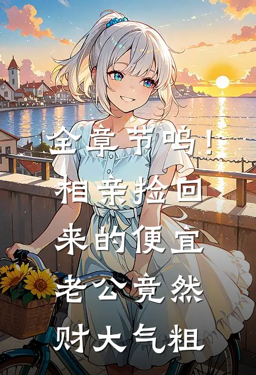 全章节呜！相亲捡回来的便宜老公竟然财大气粗
