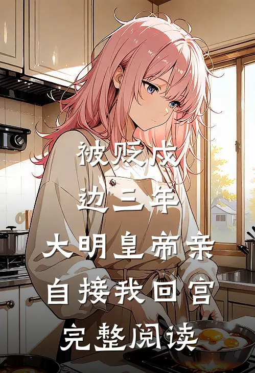 被贬戍边三年，大明皇帝亲自接我回宫完整阅读