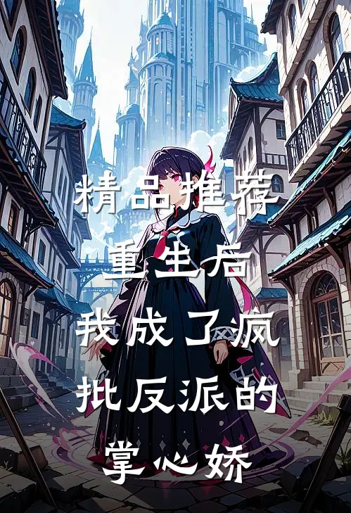 精品推荐重生后，我成了疯批反派的掌心娇