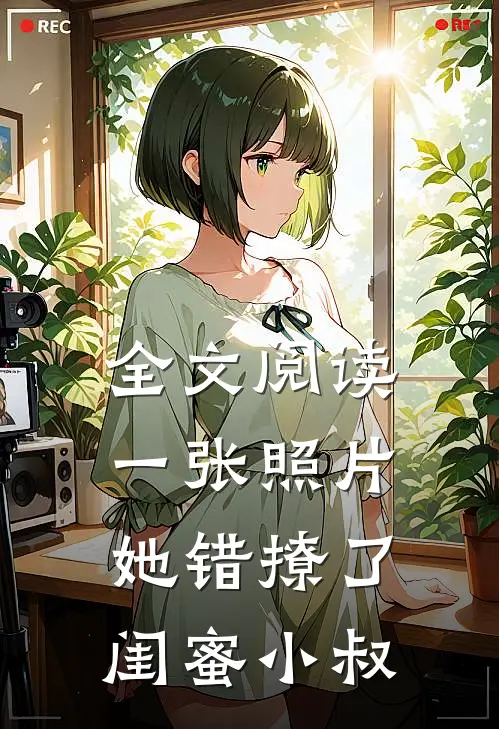 全文阅读一张照片，她错撩了闺蜜小叔