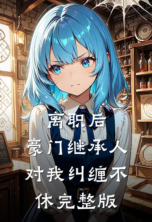离职后，豪门继承人对我纠缠不休完整版