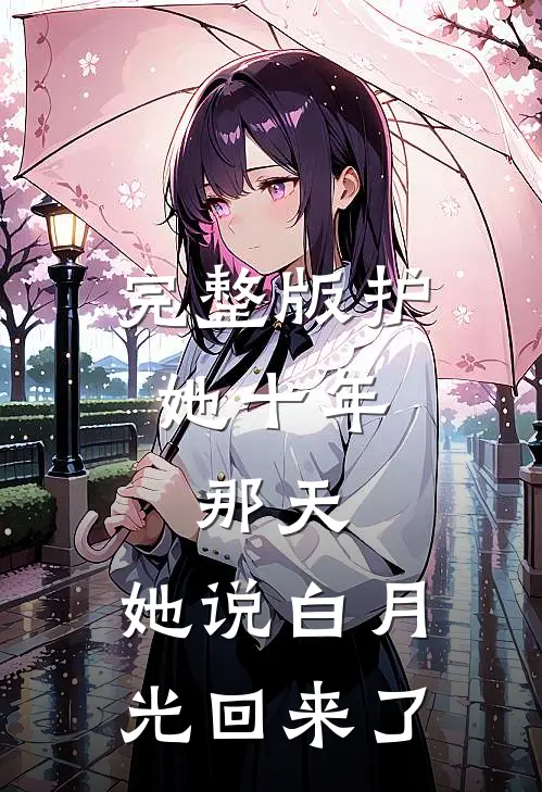 完整版护她十年，那天，她说白月光回来了