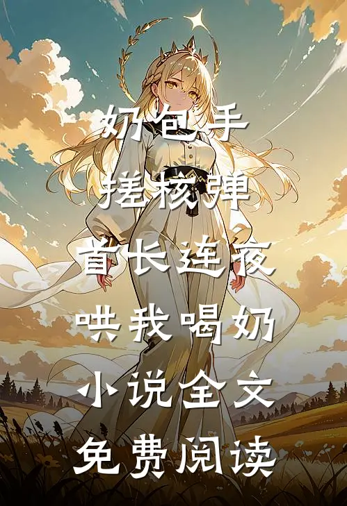 奶包手搓核弹，首长连夜哄我喝奶小说全文免费阅读