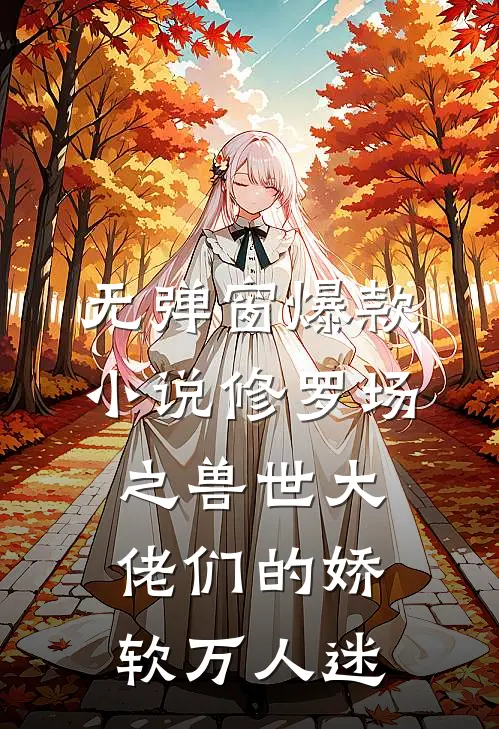 无弹窗爆款小说修罗场之兽世大佬们的娇软万人迷