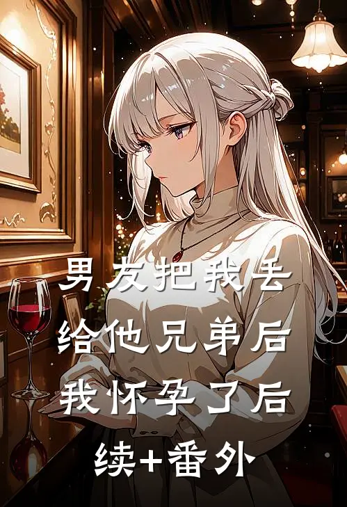 男友把我丢给他兄弟后，我怀孕了后续+番外