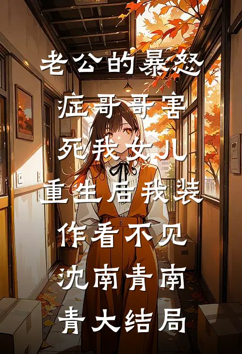 老公的暴怒症哥哥害死我女儿，重生后我装作看不见沈南青南青大结局