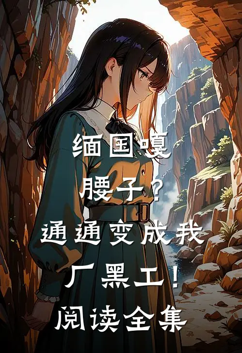缅国嘎腰子？通通变成我厂黑工！阅读全集