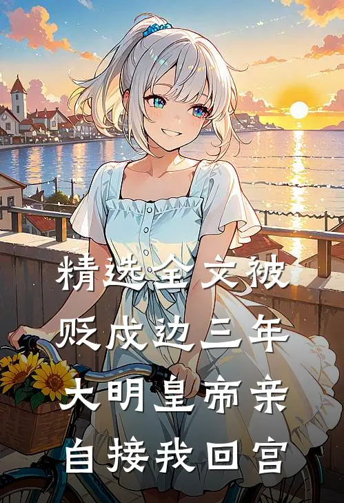精选全文被贬戍边三年，大明皇帝亲自接我回宫