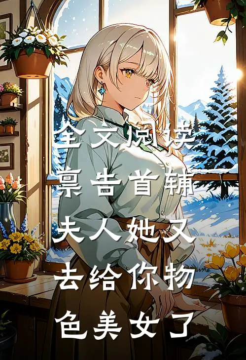 全文阅读禀告首辅，夫人她又去给你物色美女了