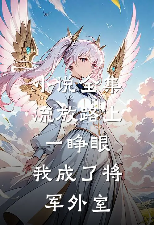 小说全集流放路上一睁眼，我成了将军外室