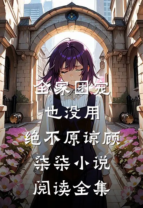 全家团宠也没用,绝不原谅顾柒柒小说阅读全集