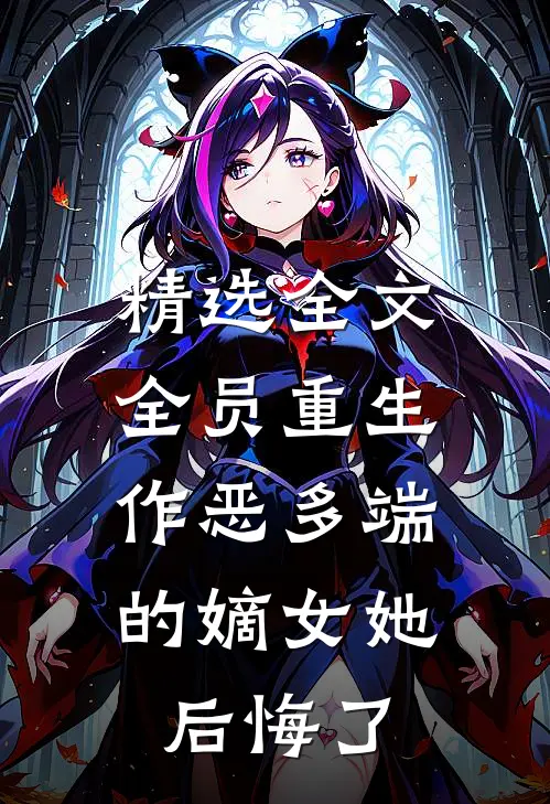 精选全文全员重生：作恶多端的嫡女她后悔了