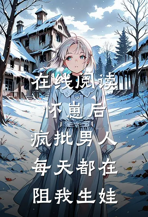在线阅读怀崽后，疯批男人每天都在阻我生娃