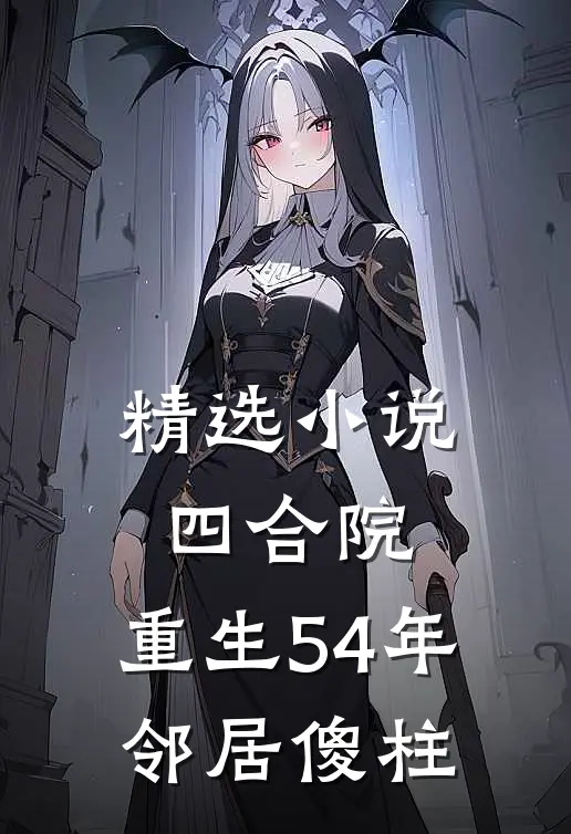 精选小说四合院：重生54年，邻居傻柱