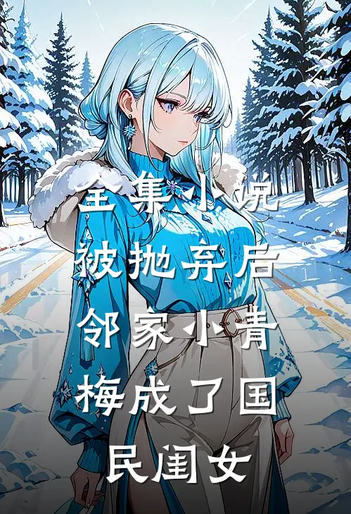 全集小说被抛弃后，邻家小青梅成了国民闺女