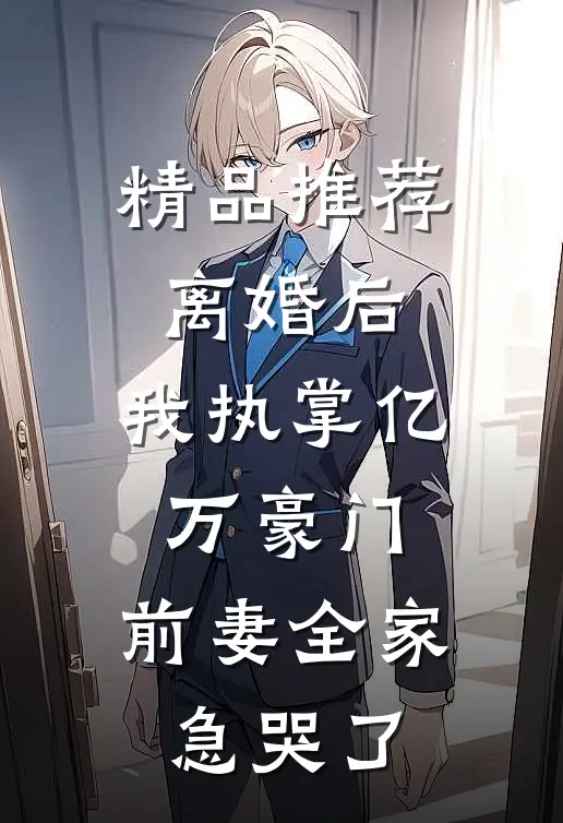 精品推荐离婚后，我执掌亿万豪门，前妻全家急哭了