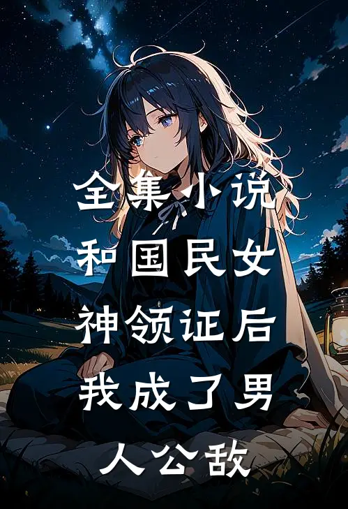 全集小说和国民女神领证后，我成了男人公敌