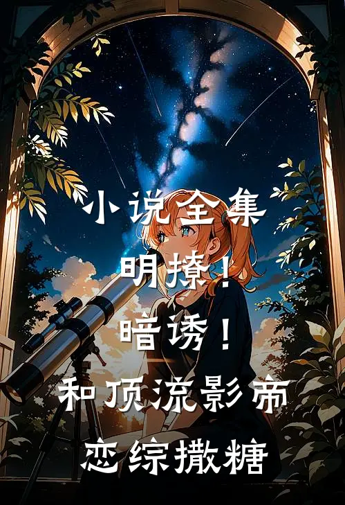 小说全集明撩！暗诱！和顶流影帝恋综撒糖