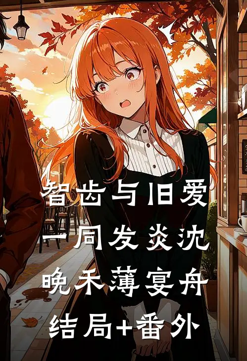 智齿与旧爱一同发炎沈晚禾薄宴舟结局+番外
