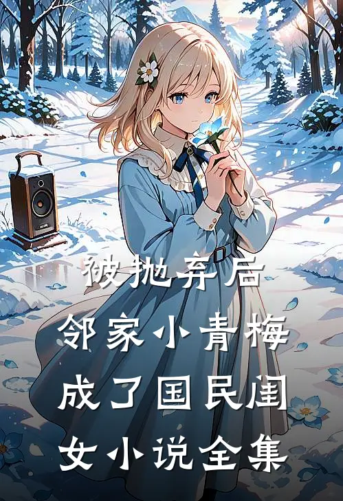 被抛弃后，邻家小青梅成了国民闺女小说全集