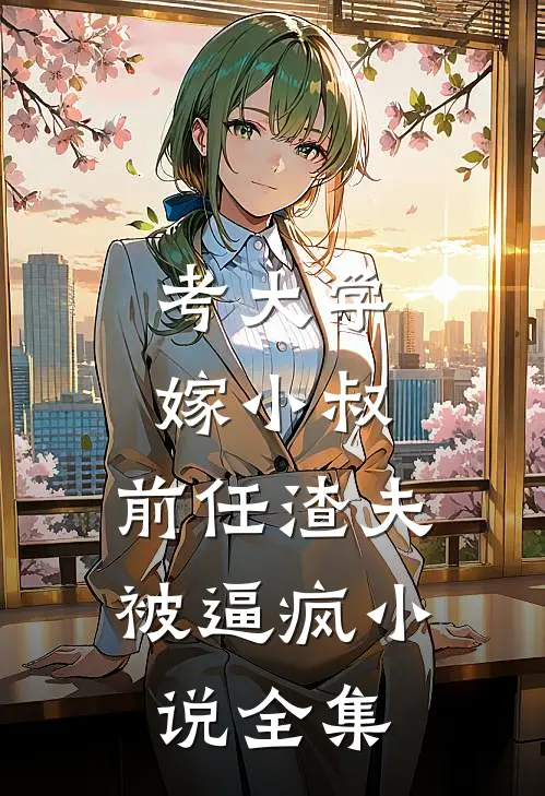 考大学，嫁小叔，前任渣夫被逼疯小说全集