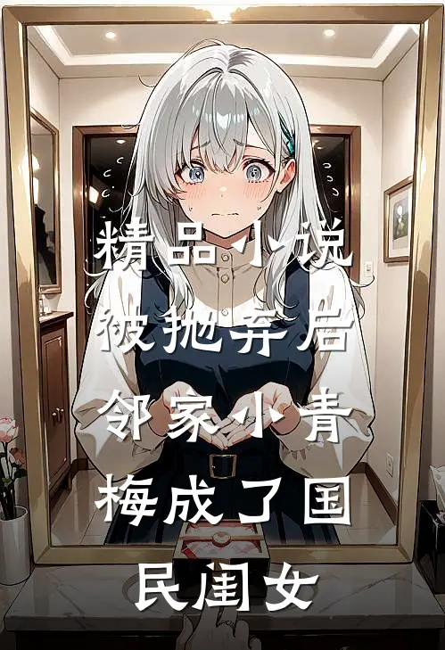 精品小说被抛弃后，邻家小青梅成了国民闺女