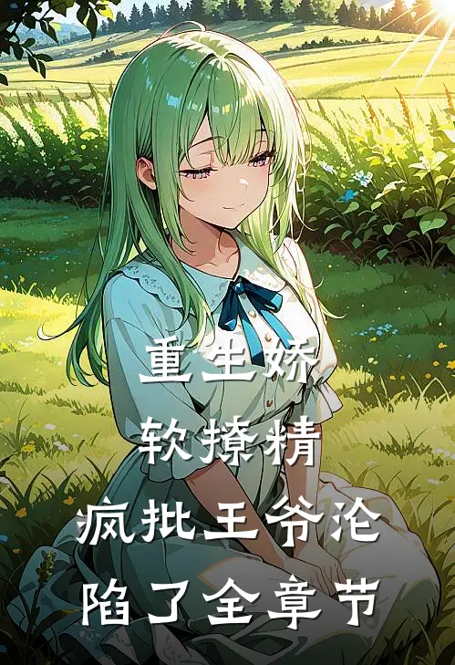 重生娇软撩精：疯批王爷沦陷了全章节