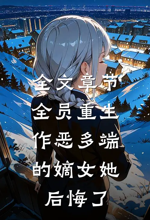 全文章节全员重生：作恶多端的嫡女她后悔了