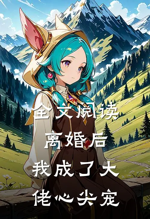 全文阅读离婚后，我成了大佬心尖宠