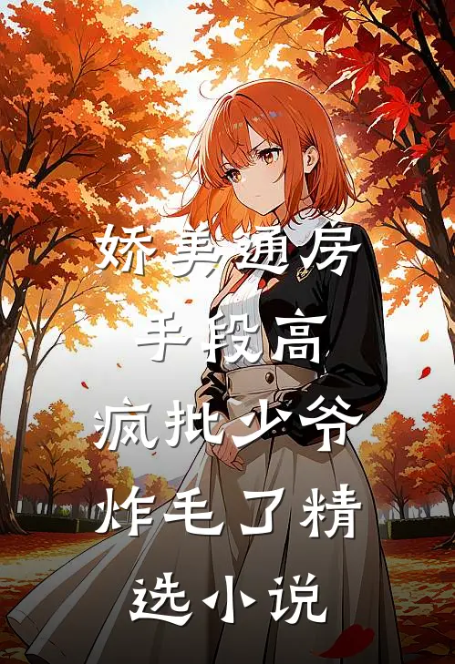 娇美通房手段高，疯批少爷炸毛了精选小说